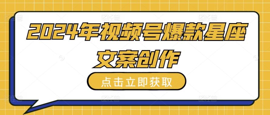 2024年视频号爆款星座文案创作教程-创客云联盟