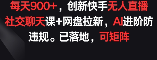 每天900+，创新快手无人直播社交聊天课+网盘拉新，AI进阶防违规 已落地 可矩阵-创客云联盟
