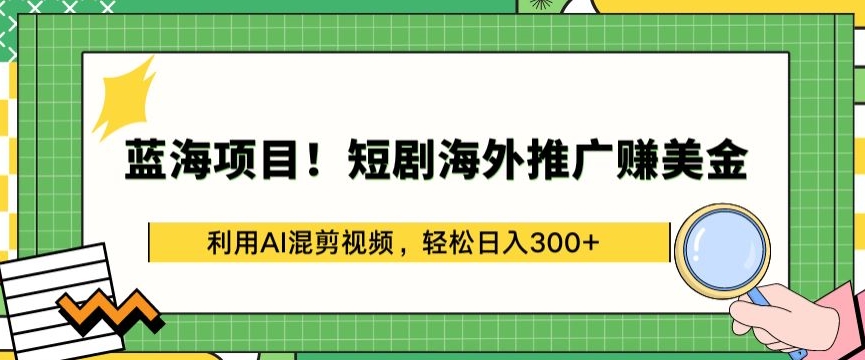 蓝海项目!短剧海外推广赚美金，利用AI混剪视频，轻松日入300+-创客云联盟