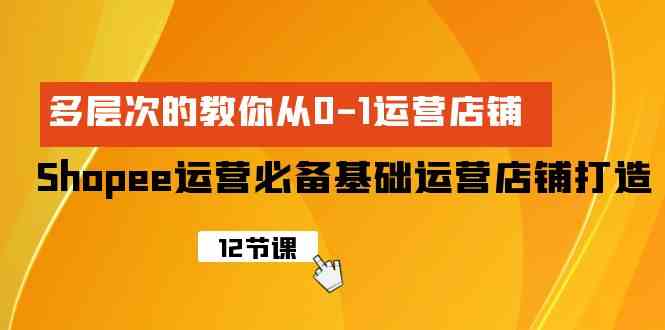 （9993期）Shopee-运营必备基础运营店铺打造，多层次的教你从0-1运营店铺-创客云联盟