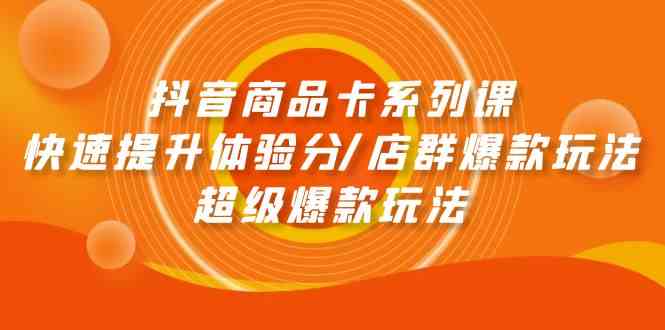 抖音商品卡系列课：快速提升体验分/店群爆款玩法/超级爆款玩法-创客云联盟