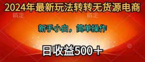 (10003期)2024年最新玩法转转无货源电商,新手小白 简单操作,长期稳定 日收入500+-创客云联盟