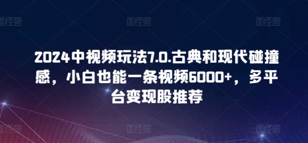 2024中视频玩法7.0.古典和现代碰撞感，小白也能一条视频6000+，多平台变现-创客云联盟