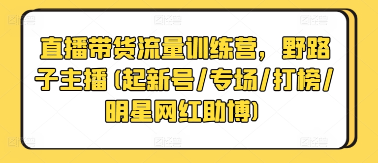 直播带货流量训练营，野路子主播(起新号/专场/打榜/明星网红助博)-创客云联盟