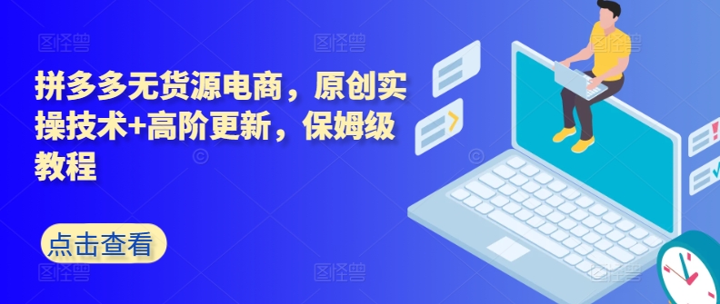 拼多多无货源电商，原创实操技术+高阶更新，保姆级教程-创客云联盟