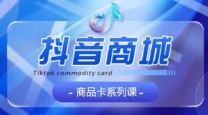 抖音商品卡系列课程,大模块【认知】【基础】【运营】【玩法】系统教学-创客云联盟