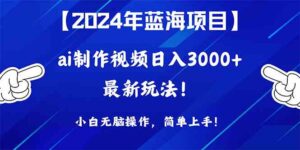 （10014期）2024年蓝海项目，通过ai制作视频日入3000+，小白无脑操作，简单上手！-创客云联盟
