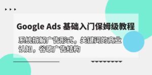 （10018期）Google Ads 基础入门，系统拆解广告形式/关键词的商业认知/谷歌广告结构-创客云联盟