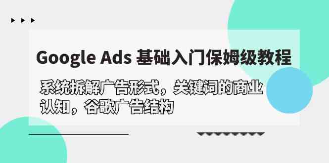 （10018期）Google Ads 基础入门，系统拆解广告形式/关键词的商业认知/谷歌广告结构-创客云联盟