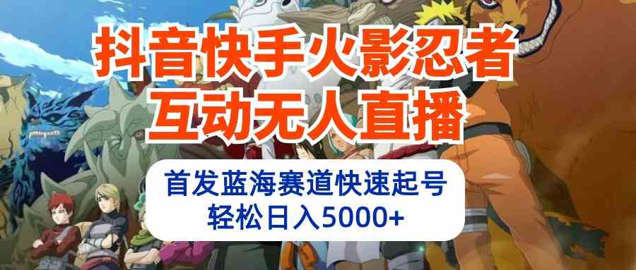 （10026期）抖音快手火影忍者互动无人直播 蓝海赛道快速起号 日入5000+教程+软件+素材-创客云联盟