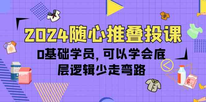 2024随心推叠投课，0基础学员，可以学会底层逻辑少走弯路（14节）-创客云联盟