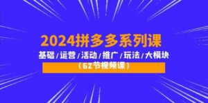 2024拼多多系列课:基础/运营/活动/推广/玩法/大模块(62节视频课)-创客云联盟