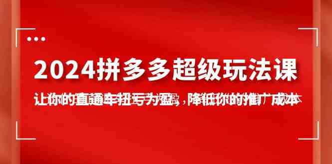 （10036期）2024拼多多-超级玩法课，让你的直通车扭亏为盈，降低你的推广成本-7节课-创客云联盟