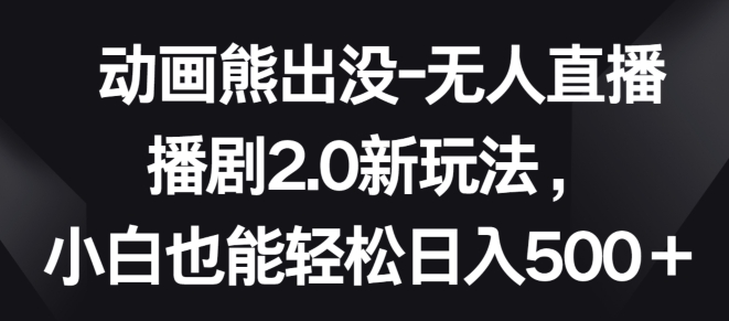 动画熊出没-无人直播播剧2.0新玩法，小白也能轻松日入500+-创客云联盟