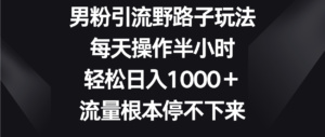 男粉引流野路子玩法，每天操作半小时轻松日入1000＋，流量根本停不下来-创客云联盟