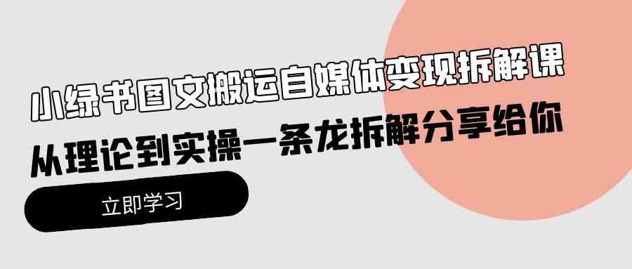 （10055期）小绿书图文搬运自媒体变现拆解课，从理论到实操一条龙拆解分享给你-创客云联盟