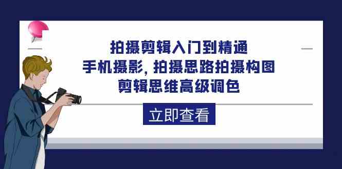 拍摄剪辑入门到精通，手机摄影 拍摄思路拍摄构图 剪辑思维高级调色（93节）-创客云联盟