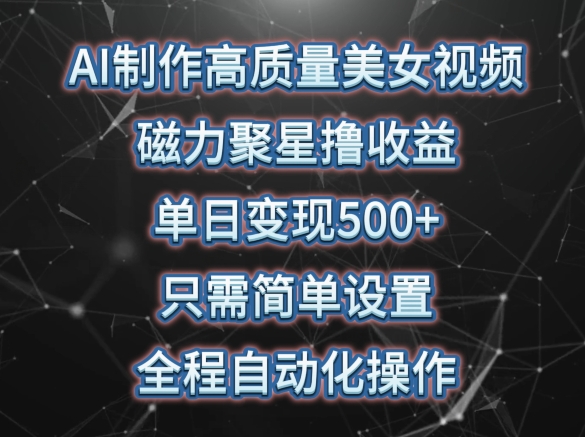 AI制作高质量美女视频，磁力聚星撸收益，单日变现500+，只需简单设置，全程自动化操作-创客云联盟