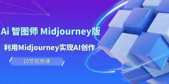 玩赚Ai智图师 Midjourney版：利用Midjourney实现AI创作及变现（10节课）-创客云联盟