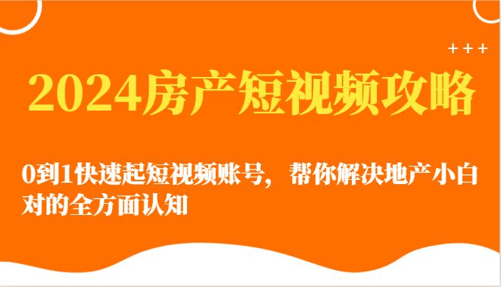 2024房产短视频攻略-0到1快速起短视频账号，帮你解决地产小白对的全方面认知-创客云联盟