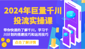 2024年巨量千川投流实操课-带你快速的了解千川,学习千川计划的搭建技巧和运用技巧-创客云联盟