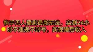 (10068期)快手无人播剧最新玩法,实测24小时不违规不封号,实现睡后收入-创客云联盟