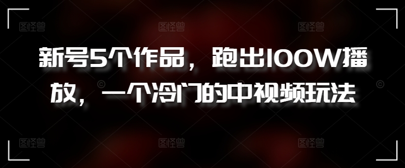 新号5个作品，跑出100W播放，一个冷门的中视频玩法-创客云联盟
