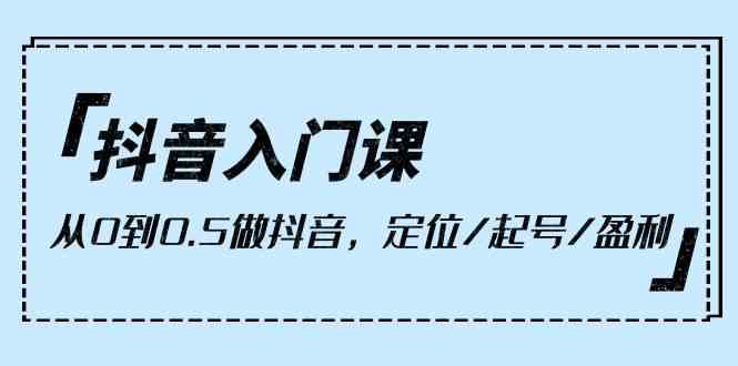 抖音入门课，从0到1做抖音，定位/起号/盈利（9节课）-创客云联盟