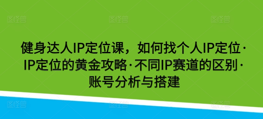 健身达人IP定位课，如何找个人IP定位·IP定位的黄金攻略·不同IP赛道的区别·账号分析与搭建-创客云联盟