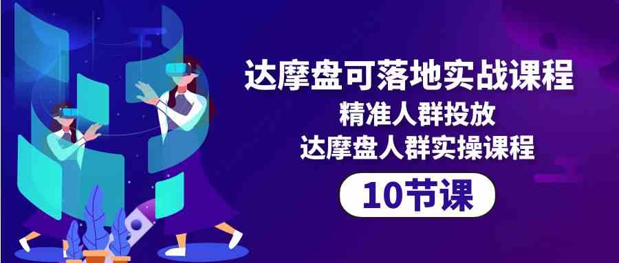 （10081期）达摩盘可落地实战课程，精准人群投放，达摩盘人群实操课程（10节课）-创客云联盟