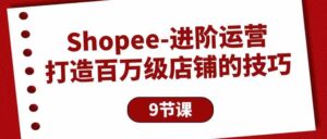 （10083期）Shopee-进阶运营：打造百万级店铺的技巧（9节课）-创客云联盟