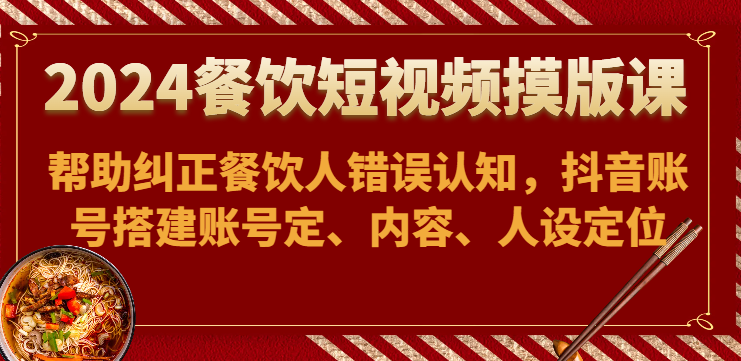 2024餐饮短视频摸版课-帮助纠正餐饮人错误认知，抖音账号搭建账号定、内容、人设定位-创客云联盟