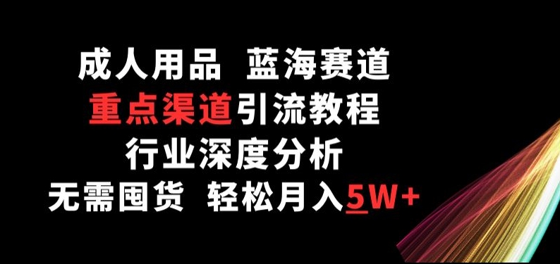 成人用品，蓝海赛道，重点渠道引流教程，行业深度分析，无需囤货，轻松月入5W+-创客云联盟