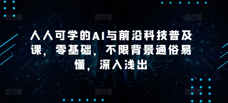 人人可学的AI与前沿科技普及课，零基础，不限背景通俗易懂，深入浅出-创客云联盟