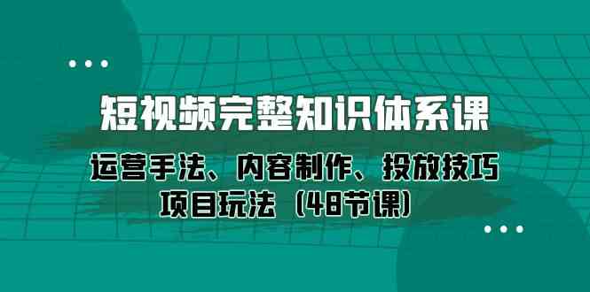 （10095期）短视频-完整知识体系课，运营手法、内容制作、投放技巧项目玩法（48节课）-创客云联盟