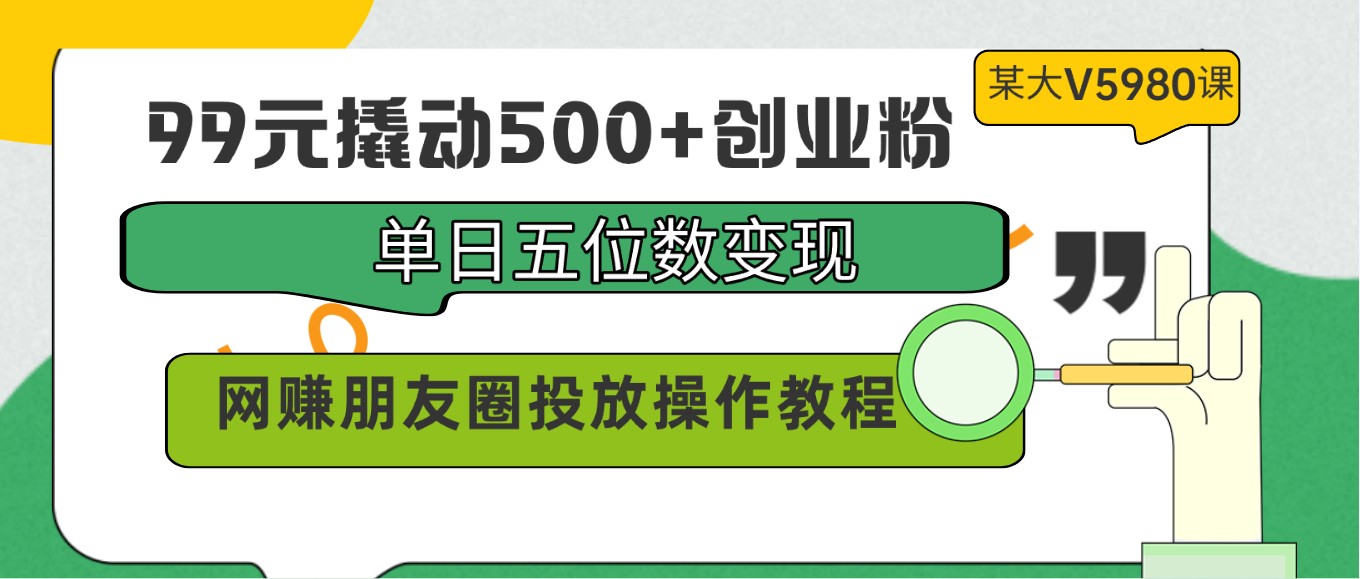 99元撬动500+创业粉，单日五位数变现，网赚朋友圈投放操作教程价值5980！-创客云联盟