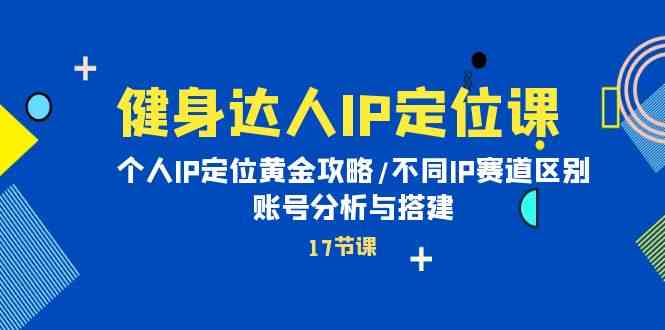 健身达人IP定位课：个人IP定位黄金攻略/不同IP赛道区别/账号分析与搭建-创客云联盟
