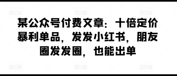 某公众号付费文章：十倍定价暴利单品，发发小红书，朋友圈发发圈，也能出单-创客云联盟
