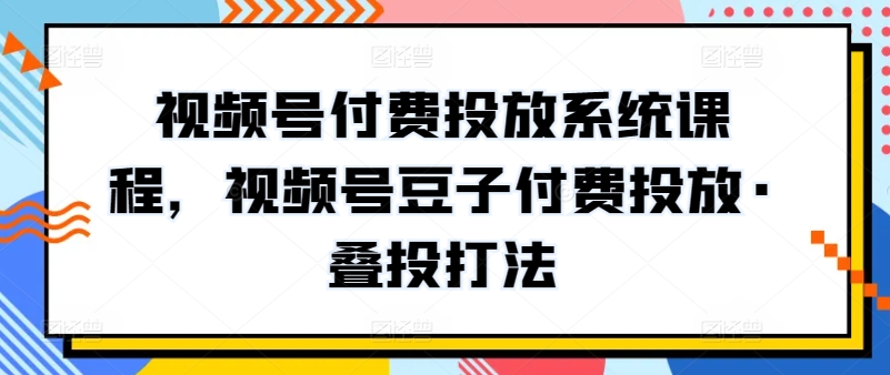 视频号付费投放系统课程，视频号豆子付费投放·叠投打法-创客云联盟