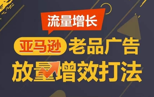 流量增长 亚马逊老品广告放量增效打法，短期内广告销量翻倍-创客云联盟