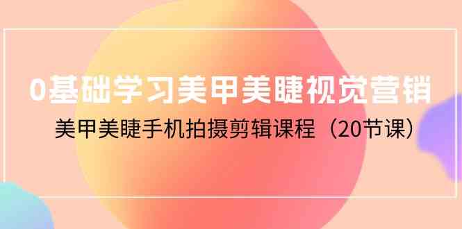 （10113期）0基础学习美甲美睫视觉营销，美甲美睫手机拍摄剪辑课程（20节课）-创客云联盟