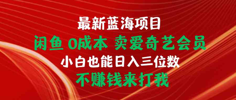 （10117期）最新蓝海项目 闲鱼0成本 卖爱奇艺会员 小白也能入三位数 不赚钱来打我-创客云联盟