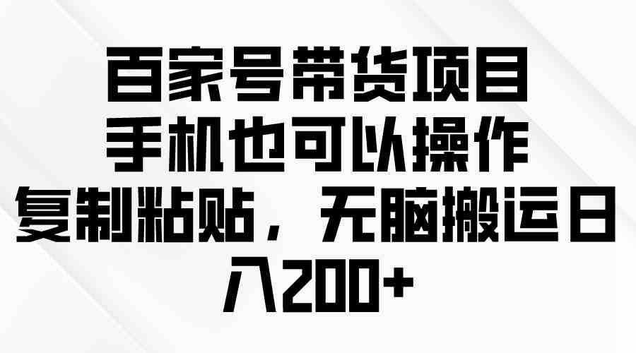 （10121期）百家号带货项目，手机也可以操作，复制粘贴，无脑搬运日入200+-创客云联盟
