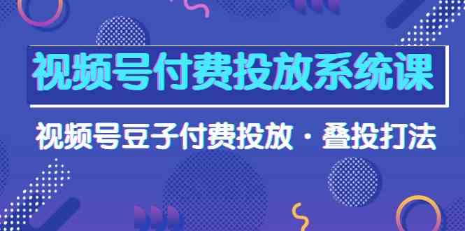视频号付费投放系统课，视频号豆子付费投放·叠投打法（高清视频课）-创客云联盟