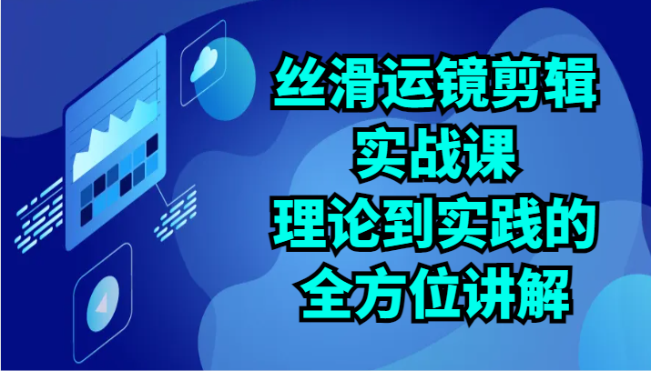 丝滑运镜剪辑实战课：理论到实践的全方位讲解（24节）-创客云联盟