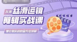 灰原丝滑运镜剪辑实战课,理论到实践的全方位讲解-创客云联盟