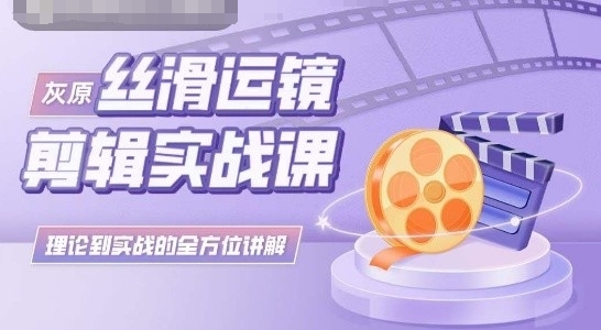 灰原丝滑运镜剪辑实战课，理论到实践的全方位讲解-创客云联盟