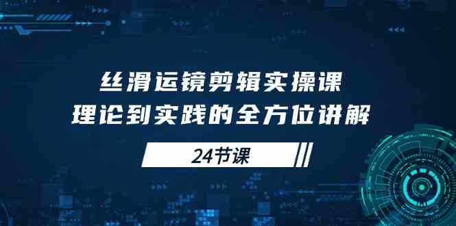 （10125期）丝滑运镜剪辑实操课，理论到实践的全方位讲解（24节课）-创客云联盟