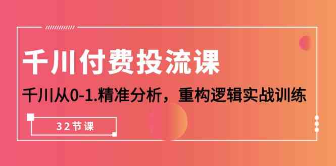 （10127期）千川-付费投流课，千川从0-1.精准分析，重构逻辑实战训练（32节课）-创客云联盟