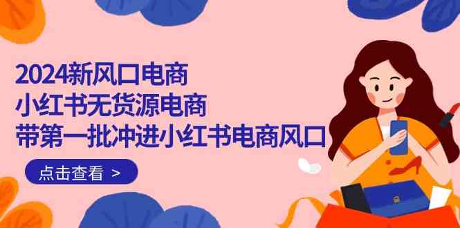 （10129期）2024新风口电商，小红书无货源电商，带第一批冲进小红书电商风口（18节）-创客云联盟